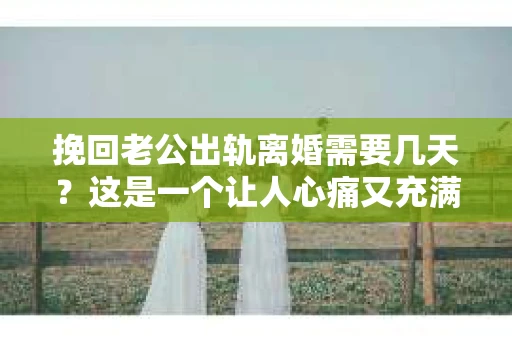 挽回老公出轨离婚需要几天？这是一个让人心痛又充满疑惑的问题。每个人的情况都是独一无二的，所以答案并不简单。在这篇文章中，我将结合实际情况，为大家分析这个问题，希望能给你一些启示。