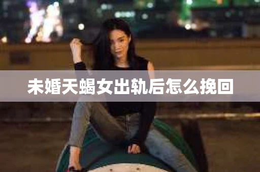 未婚天蝎女出轨后怎么挽回