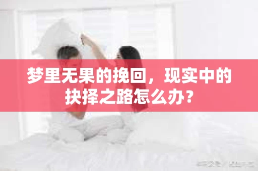 梦里无果的挽回，现实中的抉择之路怎么办？