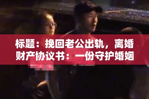 标题：挽回老公出轨，离婚财产协议书：一份守护婚姻与财产的明智选择