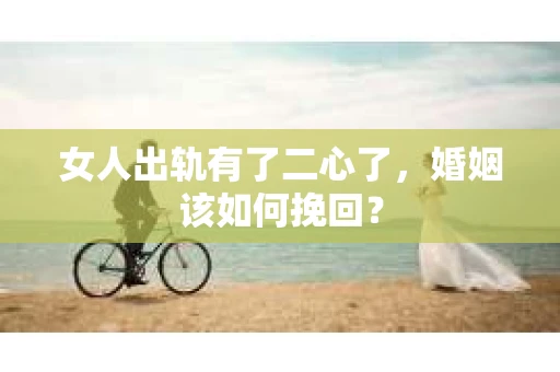 女人出轨有了二心了，婚姻该如何挽回？