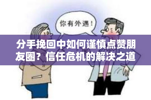 分手挽回中如何谨慎点赞朋友圈？信任危机的解决之道