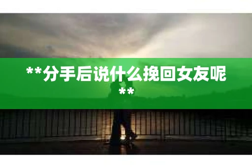 **分手后说什么挽回女友呢**