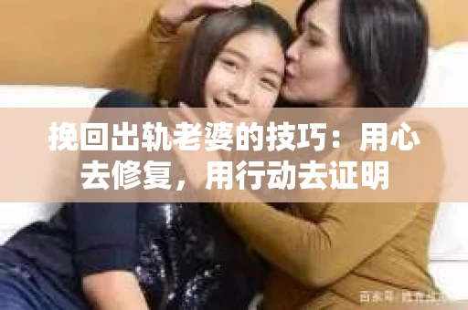 挽回出轨老婆的技巧：用心去修复，用行动去证明