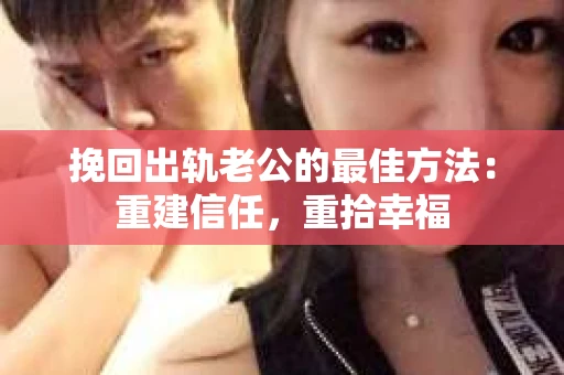 挽回出轨老公的最佳方法：重建信任，重拾幸福