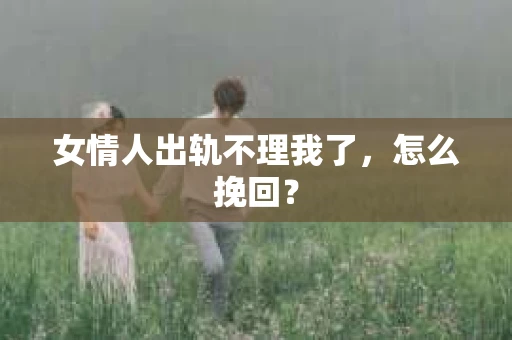 女情人出轨不理我了，怎么挽回？