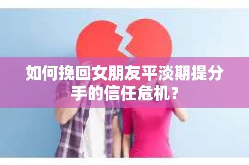 如何挽回女朋友平淡期提分手的信任危机？