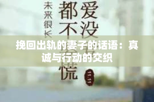 挽回出轨的妻子的话语：真诚与行动的交织