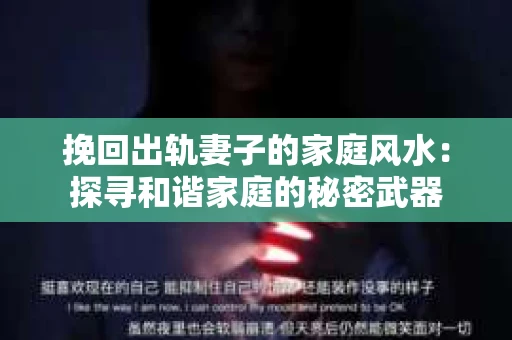 挽回出轨妻子的家庭风水：探寻和谐家庭的秘密武器