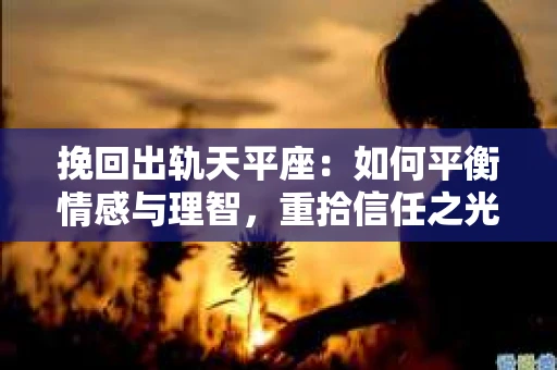 挽回出轨天平座：如何平衡情感与理智，重拾信任之光