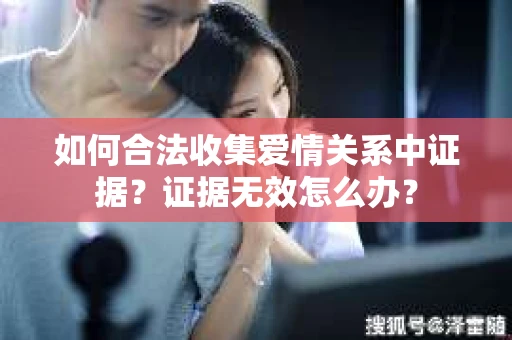 如何合法收集爱情关系中证据？证据无效怎么办？
