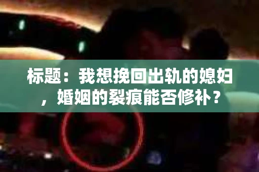 标题：我想挽回出轨的媳妇，婚姻的裂痕能否修补？
