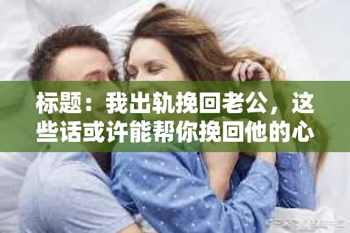 标题：我出轨挽回老公，这些话或许能帮你挽回他的心