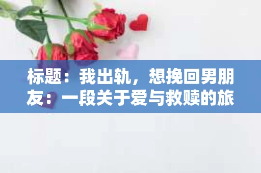 标题：我出轨，想挽回男朋友：一段关于爱与救赎的旅程