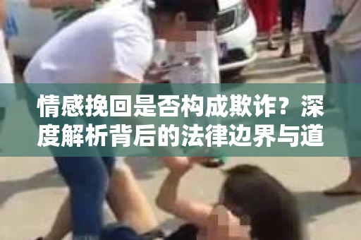 情感挽回是否构成欺诈？深度解析背后的法律边界与道德伦理