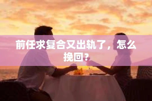 前任求复合又出轨了，怎么挽回？