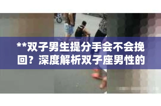 **双子男生提分手会不会挽回？深度解析双子座男性的情感决策**