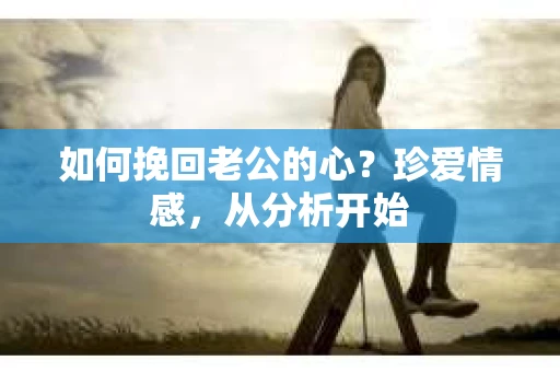 如何挽回老公的心?珍爱情感,从分析开始 如何挽回老公的心?珍爱情感,从分析开始