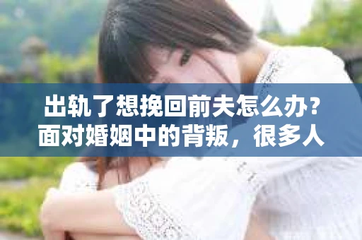 出轨了想挽回前夫怎么办？面对婚姻中的背叛，很多人都会感到痛苦和无助。但生活总是充满了转机，如果你真心想要挽回前夫，那么以下这些方法或许能给你一些启示。