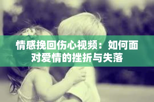 情感挽回伤心视频：如何面对爱情的挫折与失落