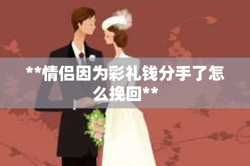 **情侣因为彩礼钱分手了怎么挽回**