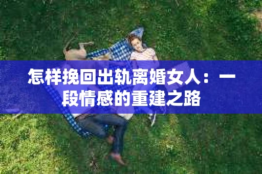怎样挽回出轨离婚女人：一段情感的重建之路