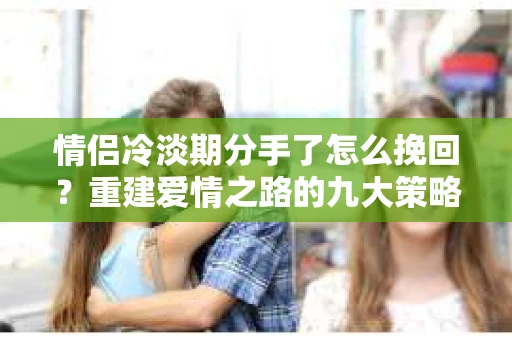 情侣冷淡期分手了怎么挽回?重建爱情之路的九大策略 情侣冷淡期分手了怎么挽回?重建爱情之路的九大策略