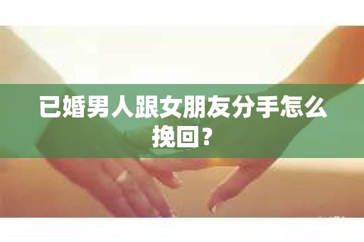 已婚男人跟女朋友分手怎么挽回？