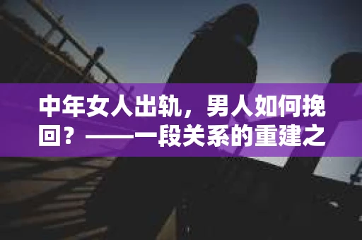 中年女人出轨，男人如何挽回？——一段关系的重建之路