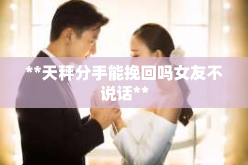 **天秤分手能挽回吗女友不说话**