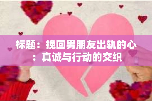 标题：挽回男朋友出轨的心：真诚与行动的交织