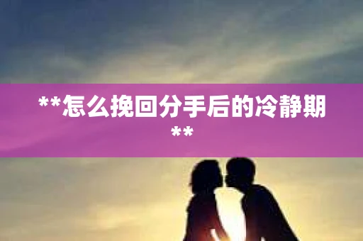 **怎么挽回分手后的冷静期**