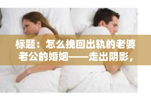 标题：怎么挽回出轨的老婆老公的婚姻——走出阴影，重建信任