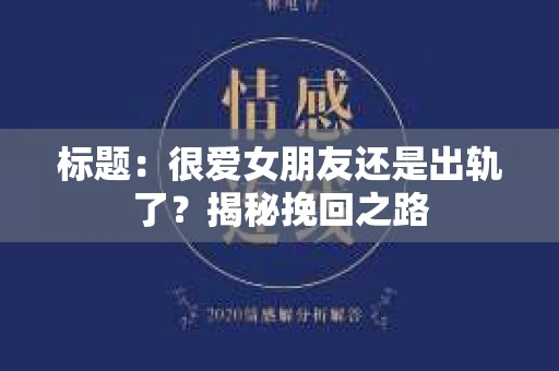 标题：很爱女朋友还是出轨了？揭秘挽回之路