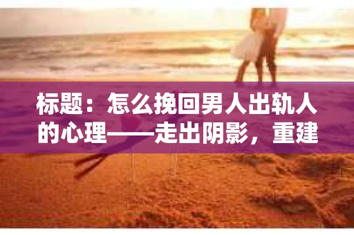 标题：怎么挽回男人出轨人的心理——走出阴影，重建信任