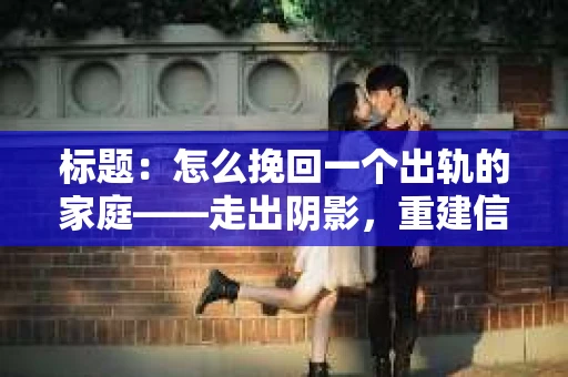 标题：怎么挽回一个出轨的家庭——走出阴影，重建信任之路