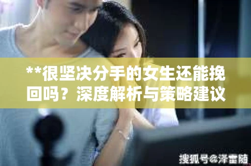 **很坚决分手的女生还能挽回吗？深度解析与策略建议**