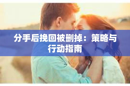 分手后挽回被删掉：策略与行动指南