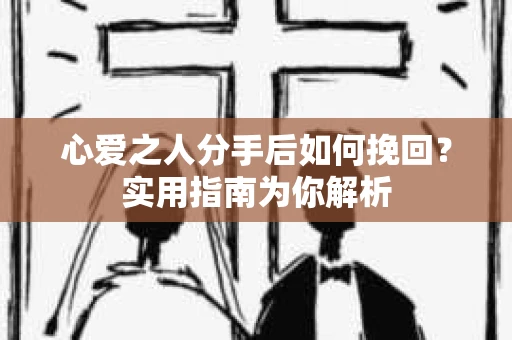 心爱之人分手后如何挽回？实用指南为你解析