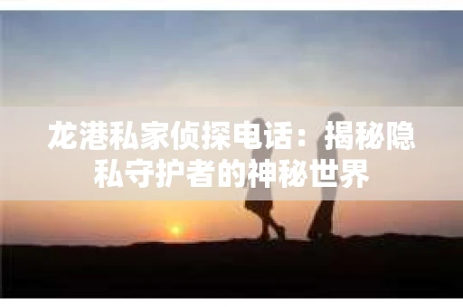 龙港私家侦探电话：揭秘隐私守护者的神秘世界