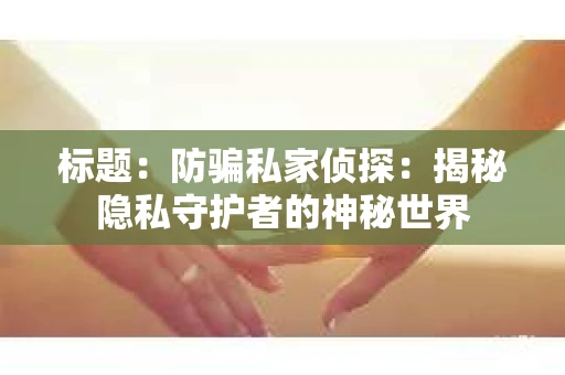 标题:防骗私家侦探:揭秘隐私守护者的神秘世界 标题:防骗私家侦探:揭秘隐私守护者的神秘世界
