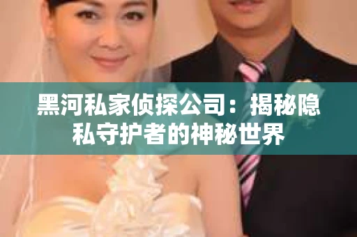 黑河私家侦探公司：揭秘隐私守护者的神秘世界