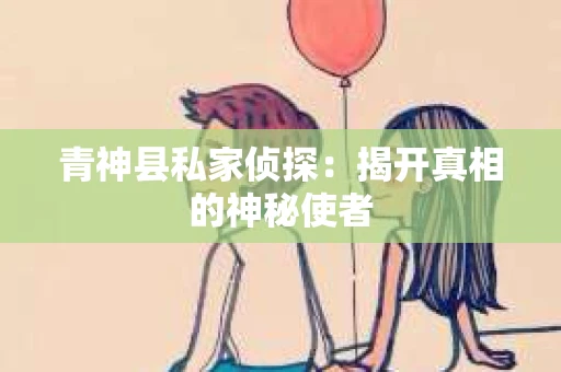 青神县私家侦探：揭开真相的神秘使者