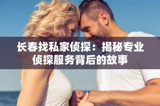长春找私家侦探：揭秘专业侦探服务背后的故事