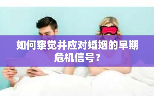 如何察觉并应对婚姻的早期危机信号? 如何察觉并应对婚姻的早期危机信号?