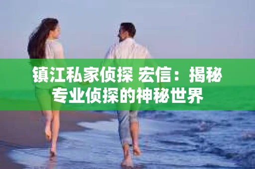镇江私家侦探 宏信：揭秘专业侦探的神秘世界