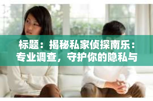 标题：揭秘私家侦探南乐：专业调查，守护你的隐私与权益
