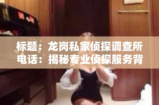 标题：龙岗私家侦探调查所电话：揭秘专业侦探服务背后的故事
