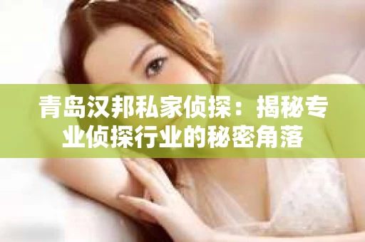 青岛汉邦私家侦探：揭秘专业侦探行业的秘密角落