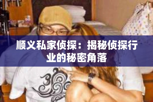 顺义私家侦探:揭秘侦探行业的秘密角落 顺义私家侦探:揭秘侦探行业的秘密角落